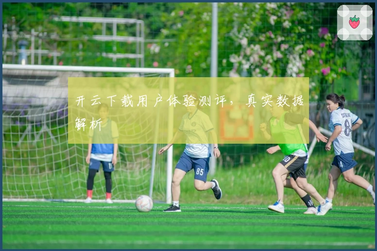 开云下载用户体验测评，真实数据解析