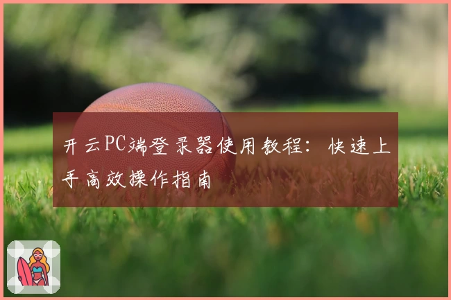 开云PC端登录器使用教程：快速上手高效操作指南