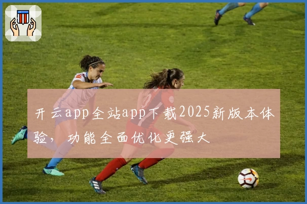 开云app全站app下载2025新版本体验，功能全面优化更强大
