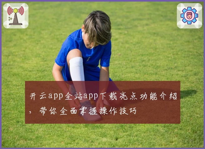 开云app全站app下载亮点功能介绍，带你全面掌握操作技巧