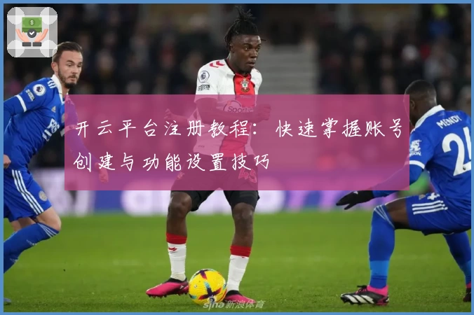 开云平台注册教程：快速掌握账号创建与功能设置技巧
