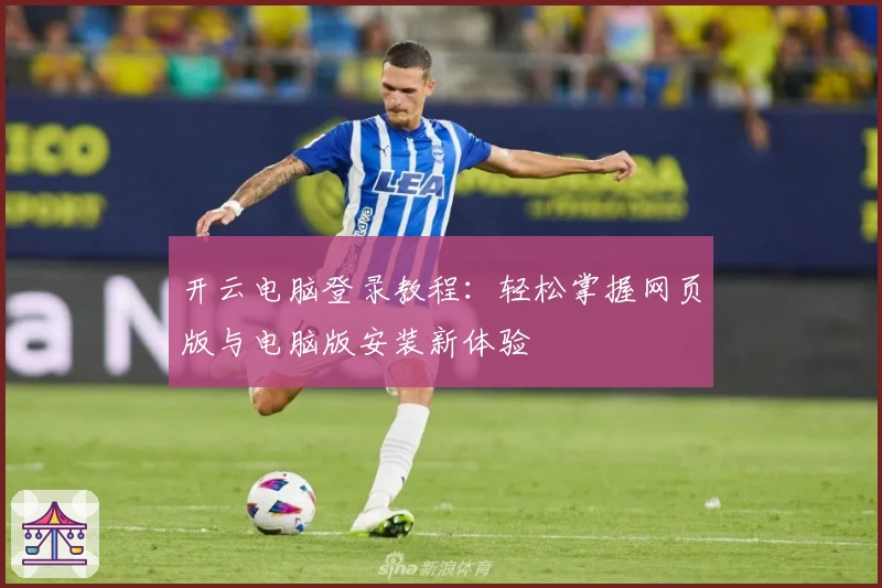 开云电脑登录教程：轻松掌握网页版与电脑版安装新体验