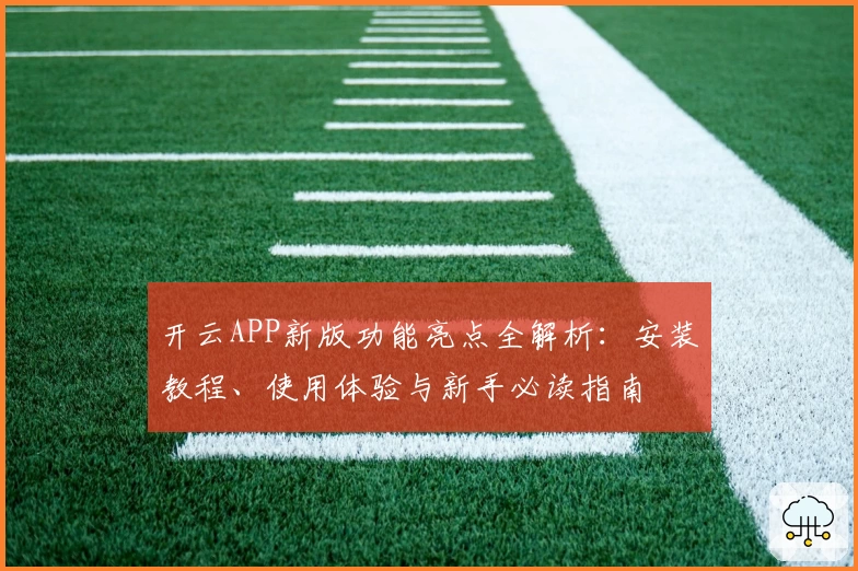 开云APP新版功能亮点全解析：安装教程、使用体验与新手必读指南