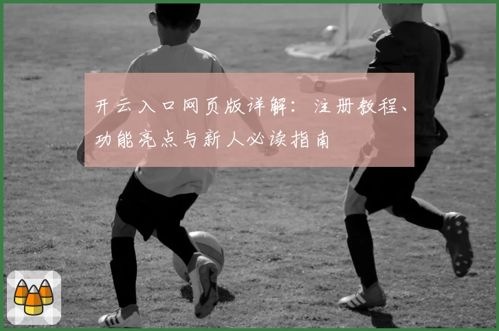 开云入口网页版详解：注册教程、功能亮点与新人必读指南