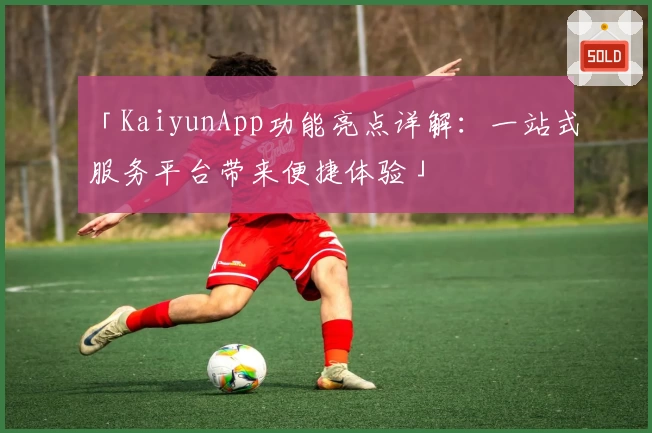 「KaiyunApp功能亮点详解：一站式服务平台带来便捷体验」