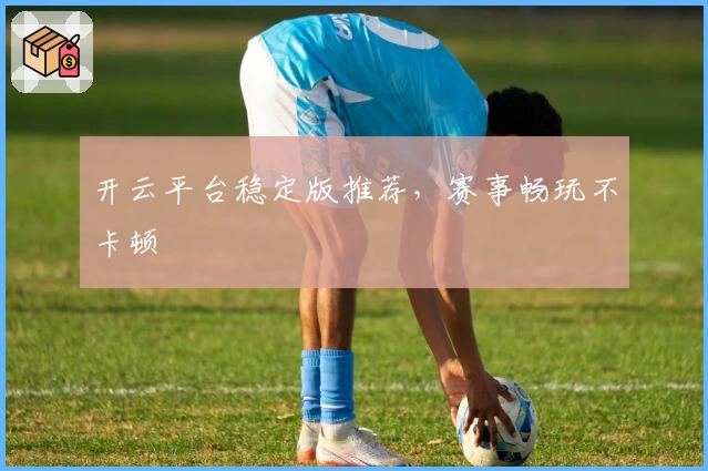 开云平台稳定版推荐，赛事畅玩不卡顿