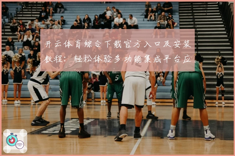 开云体育综合下载官方入口及安装教程：轻松体验多功能集成平台应用