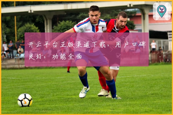 开云平台正版渠道下载，用户口碑良好，功能全面