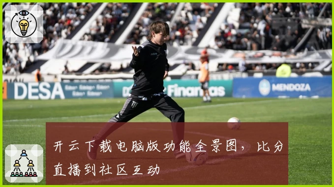 开云下载电脑版功能全景图，比分直播到社区互动