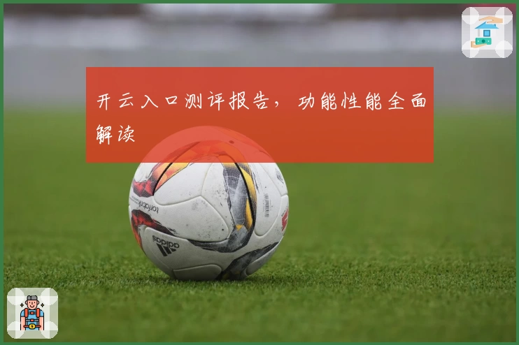 开云入口测评报告，功能性能全面解读