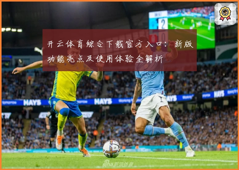 开云体育综合下载官方入口：新版功能亮点及使用体验全解析