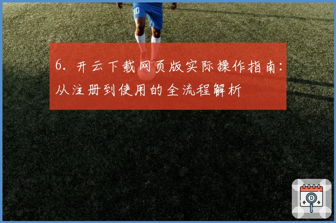 6. 开云下载网页版实际操作指南：从注册到使用的全流程解析