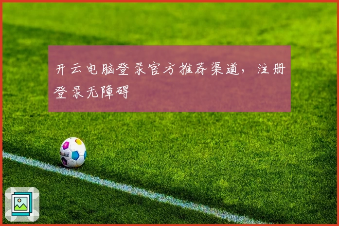 开云电脑登录官方推荐渠道，注册登录无障碍