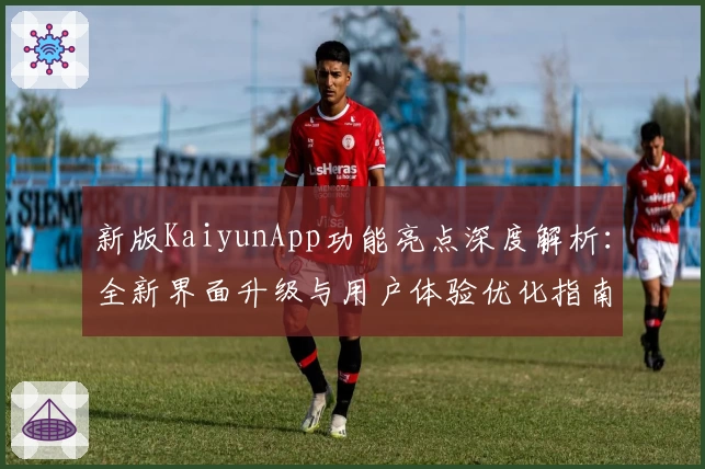 新版KaiyunApp功能亮点深度解析：全新界面升级与用户体验优化指南