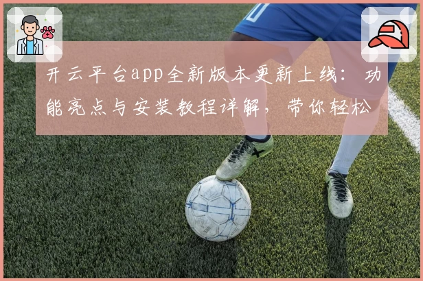 开云平台app全新版本更新上线：功能亮点与安装教程详解，带你轻松开启高效使用之旅