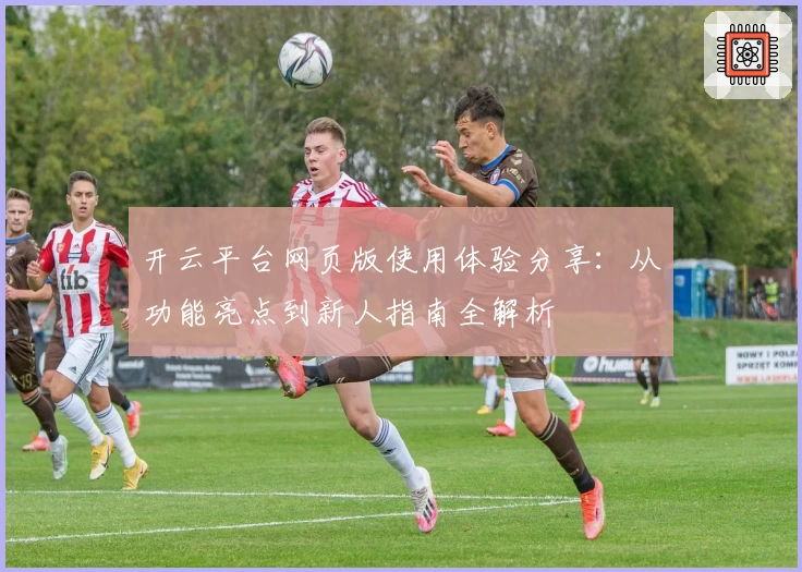 开云平台网页版使用体验分享：从功能亮点到新人指南全解析