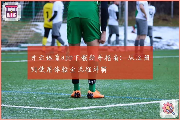 开云体育app下载新手指南：从注册到使用体验全流程详解