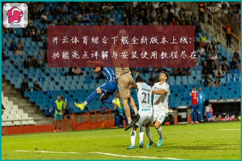 开云体育综合下载全新版本上线：功能亮点详解与安装使用教程尽在此处