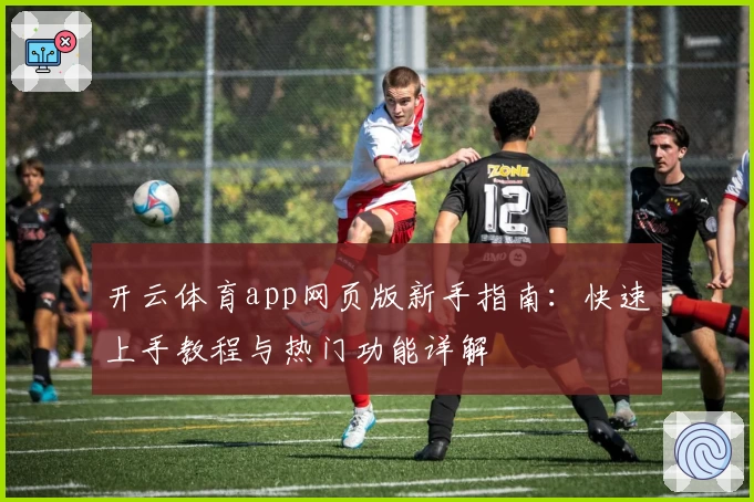 开云体育app网页版新手指南:快速上手教程与热门功能详解