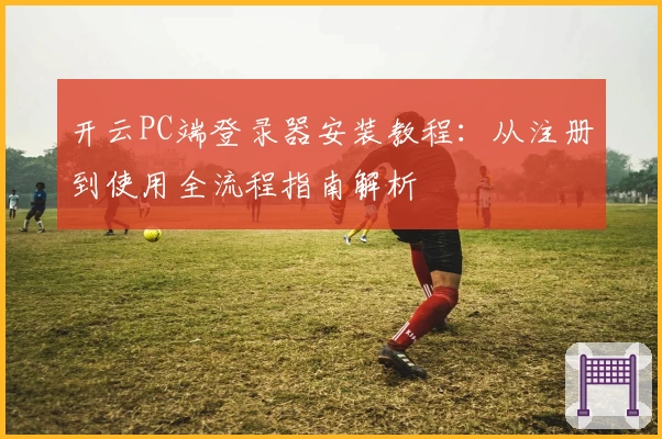 开云PC端登录器安装教程：从注册到使用全流程指南解析