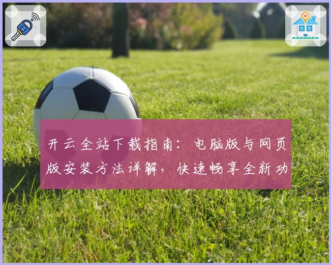 开云全站下载指南：电脑版与网页版安装方法详解，快速畅享全新功能体验