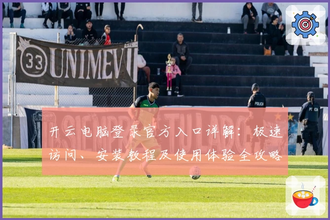 开云电脑登录官方入口详解：极速访问、安装教程及使用体验全攻略