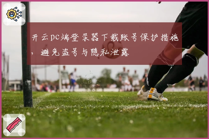 开云pc端登录器下载账号保护措施，避免盗号与隐私泄露