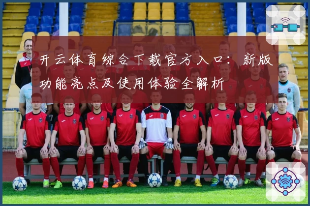 开云体育综合下载官方入口：新版功能亮点及使用体验全解析