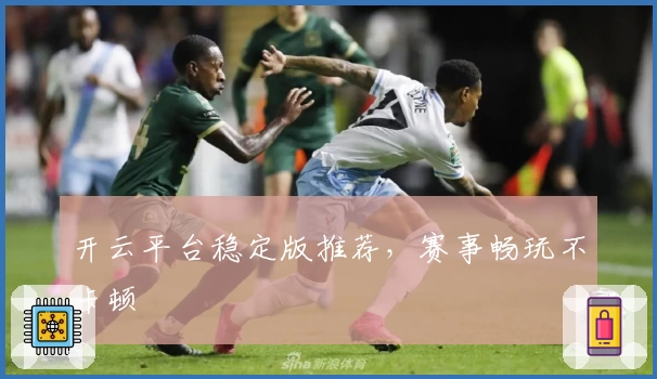 开云平台稳定版推荐，赛事畅玩不卡顿