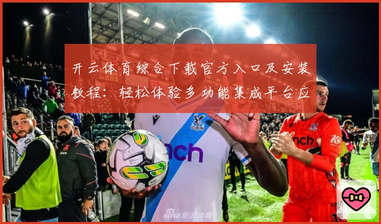 开云体育综合下载官方入口及安装教程：轻松体验多功能集成平台应用