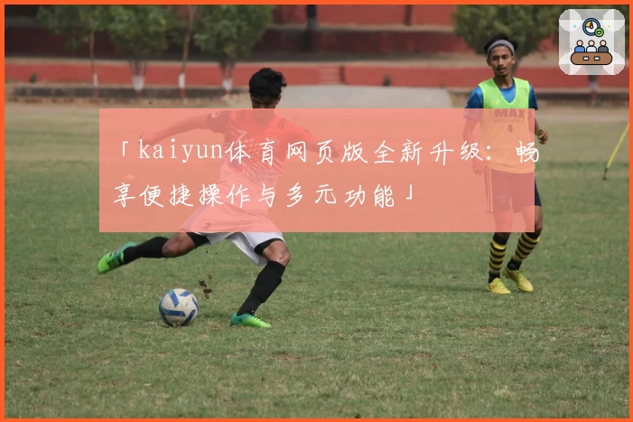 「kaiyun体育网页版全新升级：畅享便捷操作与多元功能」