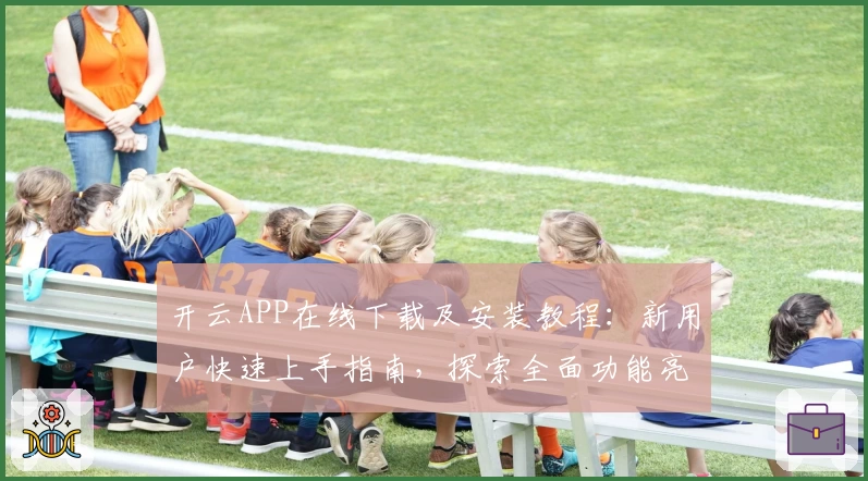 开云APP在线下载及安装教程：新用户快速上手指南，探索全面功能亮点与优质体验