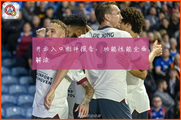 开云入口测评报告，功能性能全面解读