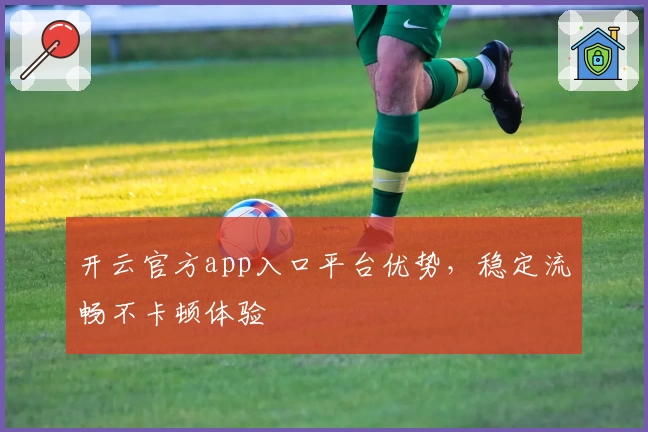 开云官方app入口平台优势，稳定流畅不卡顿体验